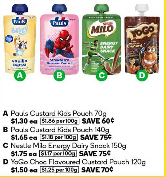 Pauls Custard Kids Pouch  
Pauls Custard Kids Pouch  
Nestlé Milo Energy Dairy Snack  
YoGo Choc Flavoured Custard Pouch  