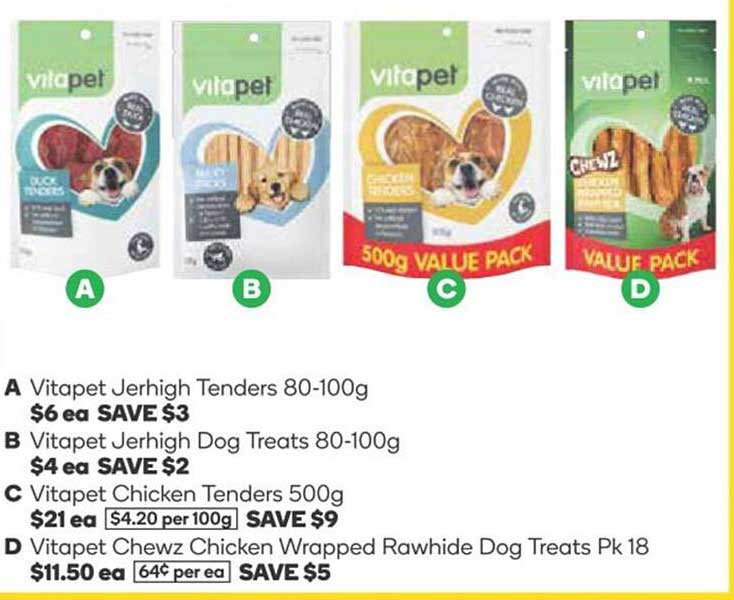 Vitapet Jerhigh Tenders 80-100g  
Vitapet Jerhigh Dog Treats 80-100g  
Vitapet Chicken Tenders 500g  
Vitapet Chewz Chicken Wrapped Rawhide Dog Treats Pk 18  