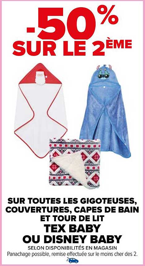 -50% SUR LE 2ÈME  
SUR TOUTES LES GIGOTEUSES, COUVERTURES, CAPES DE BAIN ET TOUR DE LIT  
TEX BABY OU DISNEY BABY