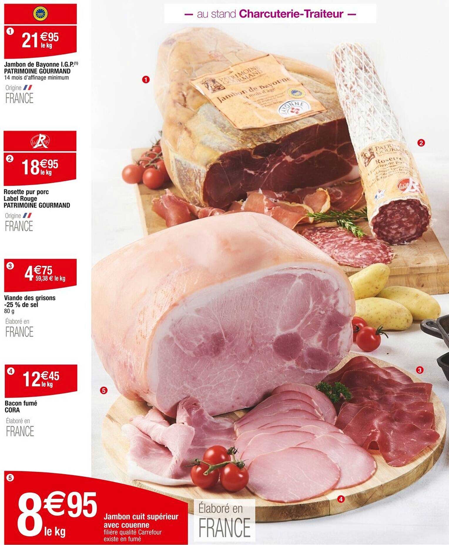 Jambon de Bayonne I.G.P.  
Rosette pur porc  
Viande des grisons  
Bacon fumé  
Jambon cuit supérieur avec couenne