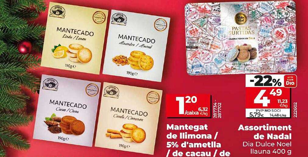 Mantecado Limón / Lemon  
Mantecado Almendra / Almond  
Mantecado Cacao / Cocoa  
Mantecado Canela / Cinnamon  
Mantegat de llimon / 5% d'ametlla / de cacau / de  
Pastas Surtidas  
Assortiment de Nadal  
Dia Dulce Noel Ilauna 400 g  