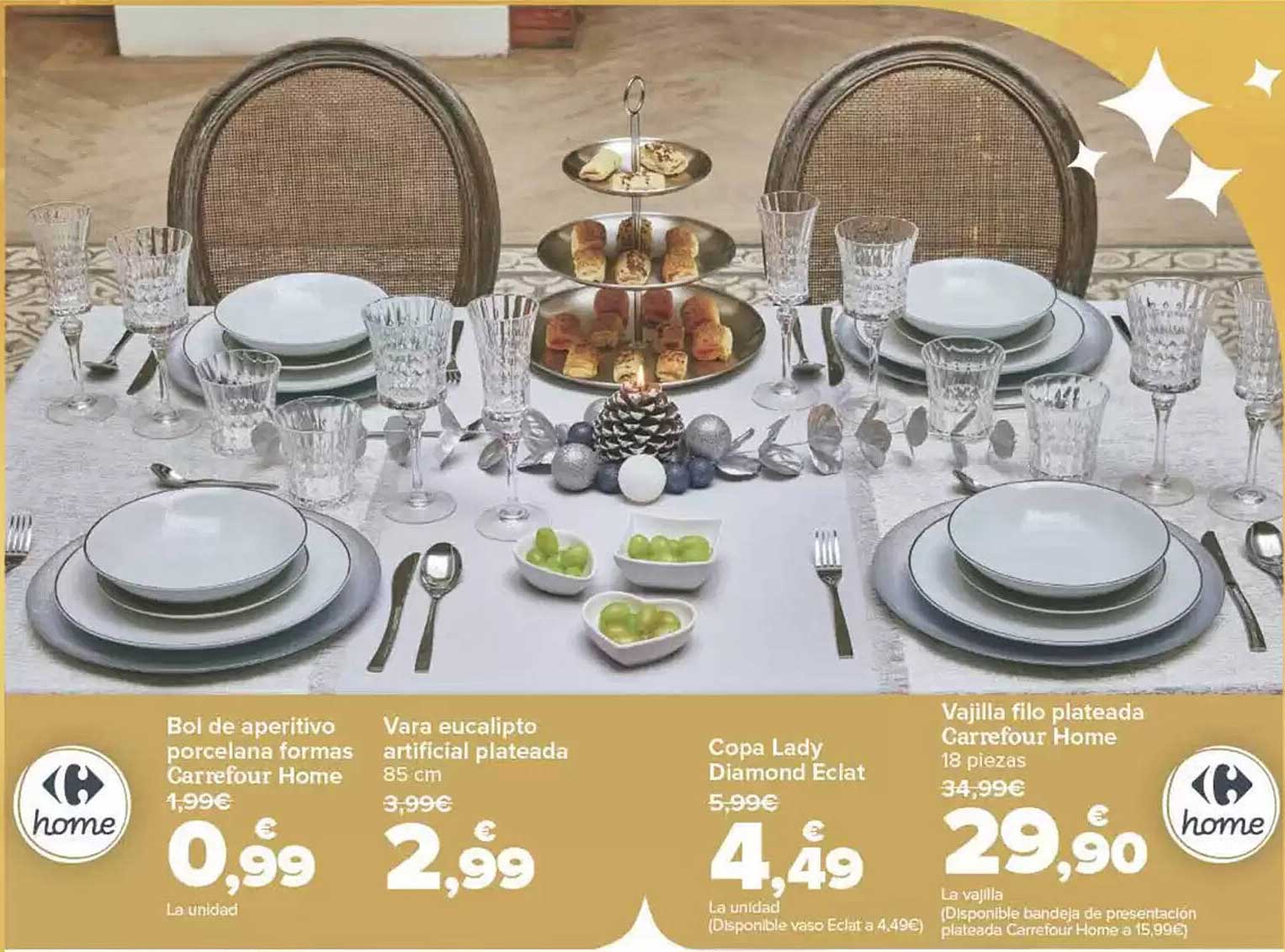 Bol de aperitivo porcelana formas Carrefour Home  
Vara eucalipto artificial plateada  
Copa Lady Diamond Eclat  
Vajilla filo plateada Carrefour Home  