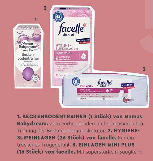 1. BECKENBODENTRAINER (1 Stück) von Mamas Babydream  
2. HYGIENE-SLIPINLAGEN (26 Stück) von facelle  
3. EINLAGEN MINI PLUS (16 Stück) von facelle