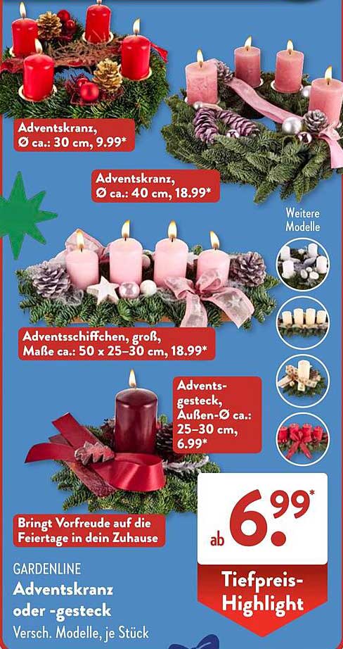 Adventskranz, Ø ca. 30 cm, 9,99*  
Adventskranz, Ø ca. 40 cm, 18,99*  
Adventsschiffchen, groß, Maße ca. 50 x 25-30 cm, 18,99*  
Advents-Gesteck, Außen-Ø ca. 25-30 cm, 6,99*  
Adventskranz oder -gesteck  
Versch. Modelle, je Stück