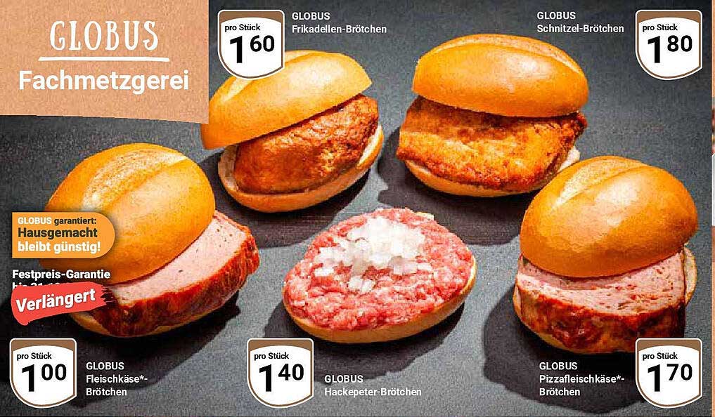 GLOBUS Frikadellen-Brötchen  
GLOBUS Schnitzel-Brötchen  
GLOBUS Fleischkäse*-Brötchen  
GLOBUS Hackepeter-Brötchen  
GLOBUS Pizzafleischkäse*-Brötchen  