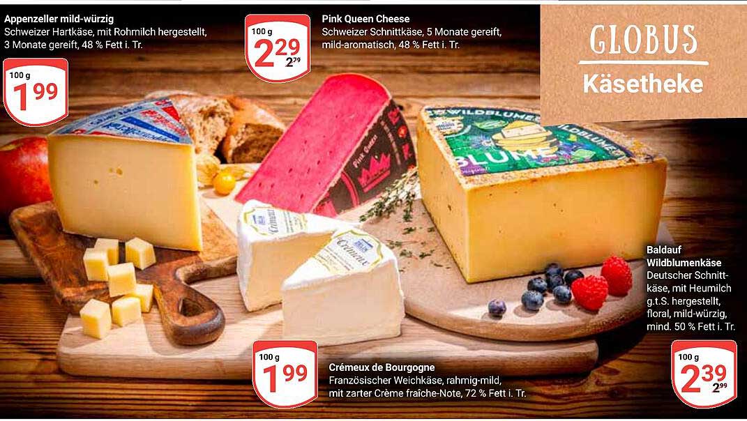 Appenzeller mild-würzig  
Pink Queen Cheese  
Baldauf Wildblumenkäse  
Crèmeux de Bourgogne  