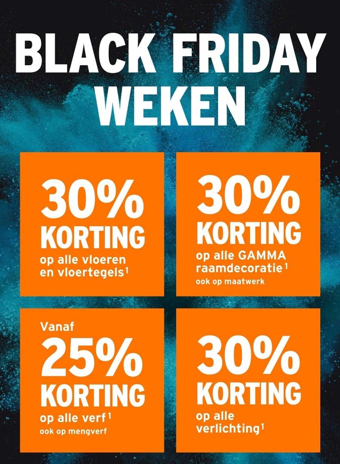 BLACK FRIDAY WEEKEN  
30% KORTING op alle vloeren en vloertegels¹  
30% KORTING op alle GAMMA raambescherming¹  
Vanaf 25% KORTING op alle verf¹  
30% KORTING op alle verlichting¹  